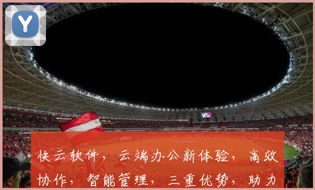 快云软件，云端办公新体验，高效协作，智能管理，三重优势，助力企业腾飞，值得信赖