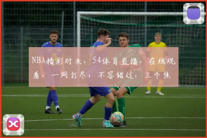 NBA精彩对决，54体育直播，在线观看，一网打尽，不容错过，三个焦点，三重惊喜